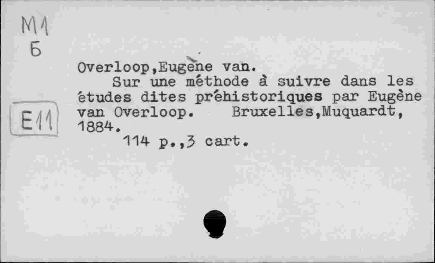 ﻿Overloop,Eugene van.
Sur une methode à suivre dans les études dites préhistoriques par Eugène van Overloop.	Bruxelles,Muquardt,
1884.
114 p.,3 cart.